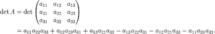 \begin{align}
\det A &= \det
\begin{pmatrix}
a_{11} & a_{12} & a_{13} \\
a_{21} & a_{22} & a_{23} \\
a_{31} & a_{32} & a_{33}
\end{pmatrix}
\\ &= a_{11} a_{22} a_{33} +a_{12} a_{23} a_{31} + a_{13} a_{21} a_{32} - a_{13} a_{22} a_{31} - a_{12} a_{21} a_{33} - a_{11} a_{23} a_{32}.
\end{align}